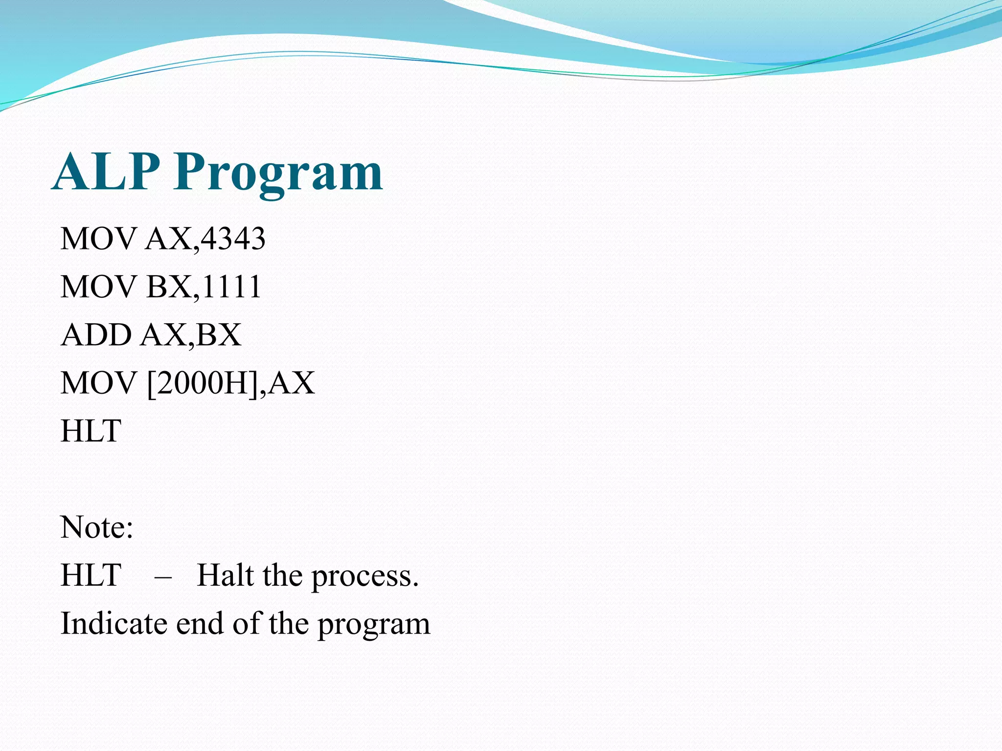 ALP Program
MOV AX,4343
MOV BX,1111
ADD AX,BX
MOV [2000H],AX
HLT
Note:
HLT – Halt the process.
Indicate end of the program
 