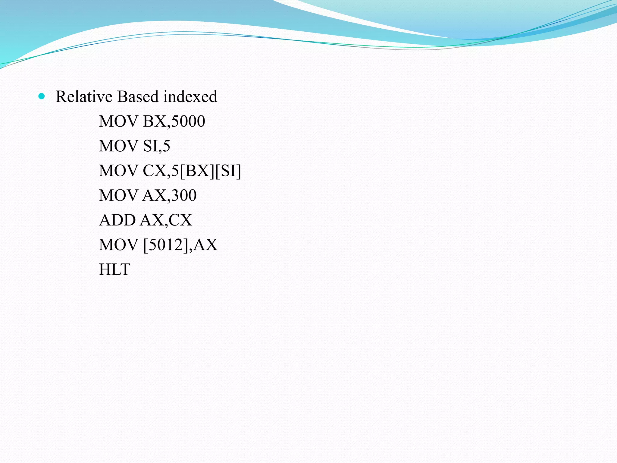 Relative Based indexed
MOV BX,5000
MOV SI,5
MOV CX,5[BX][SI]
MOV AX,300
ADD AX,CX
MOV [5012],AX
HLT
 