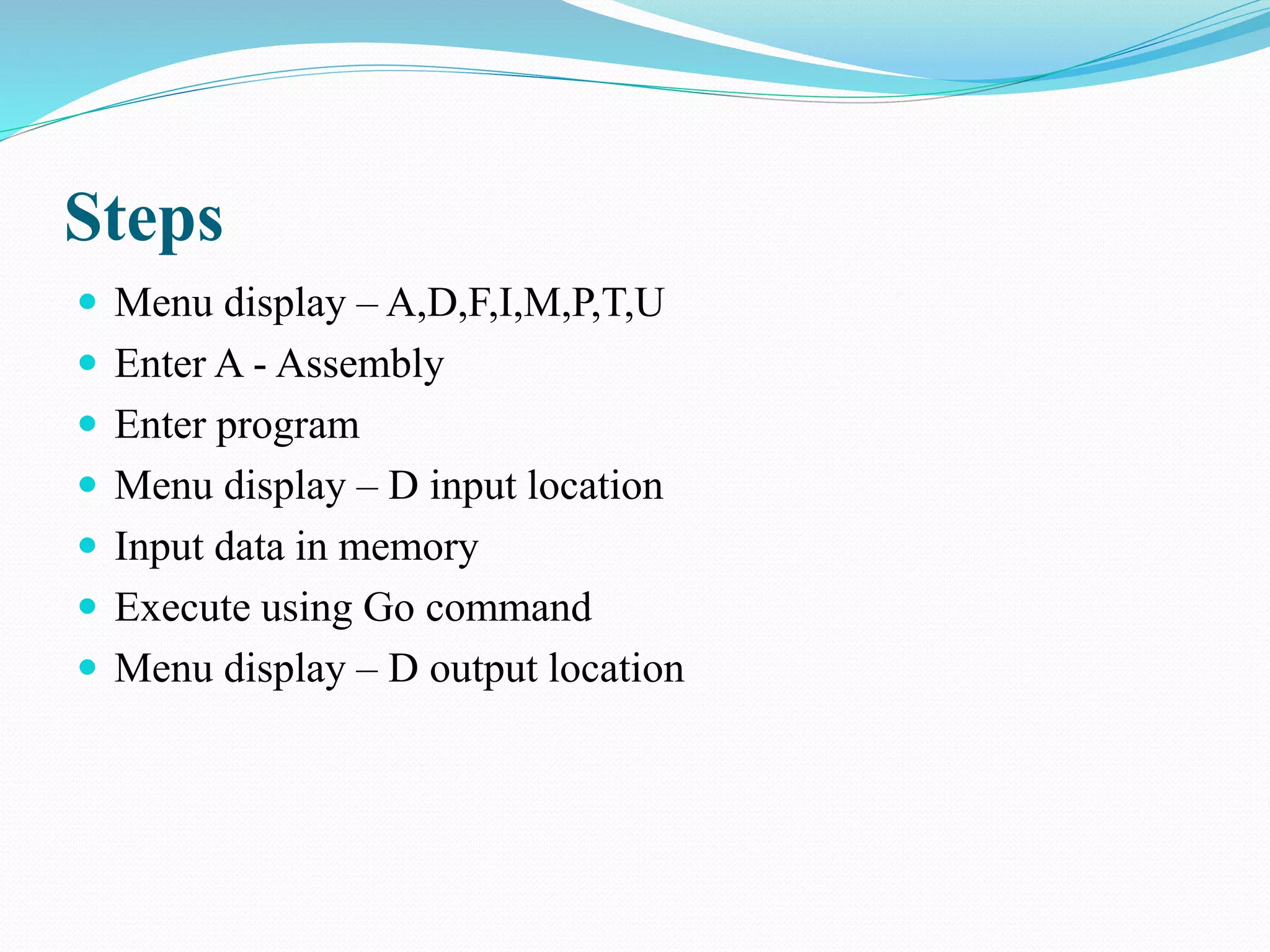 Steps
 Menu display – A,D,F,I,M,P,T,U
 Enter A - Assembly
 Enter program
 Menu display – D input location
 Input data in memory
 Execute using Go command
 Menu display – D output location
 