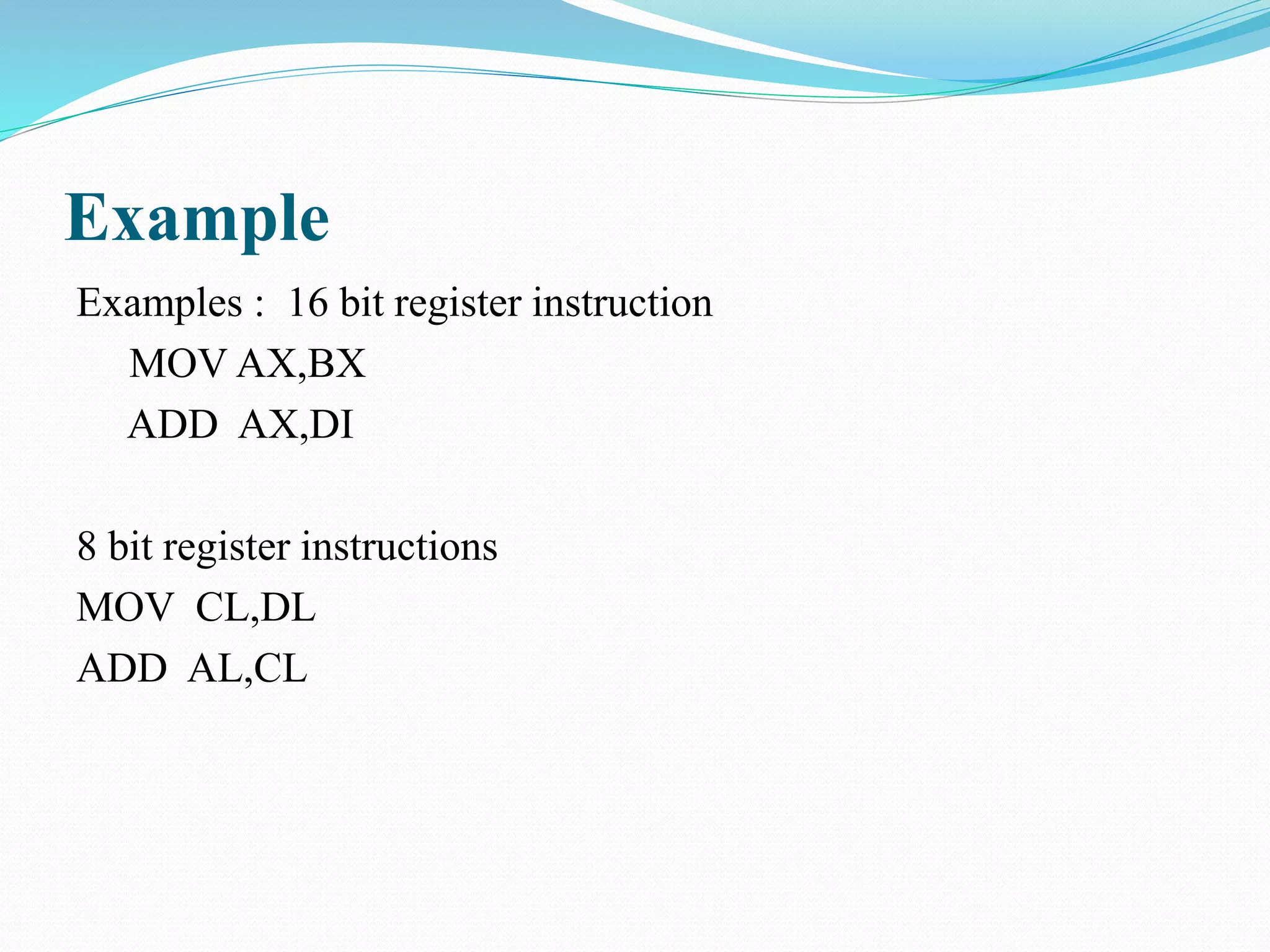 Example
Examples : 16 bit register instruction
MOV AX,BX
ADD AX,DI
8 bit register instructions
MOV CL,DL
ADD AL,CL
 