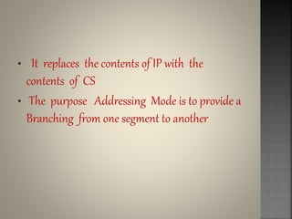 • It replaces the contents of IP with the
contents of CS
• The purpose Addressing Mode is to provide a
Branching from one segment to another
 