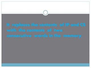 It replaces the contents of IP and CS
with the contents of two
consecutive words in the memory.
 