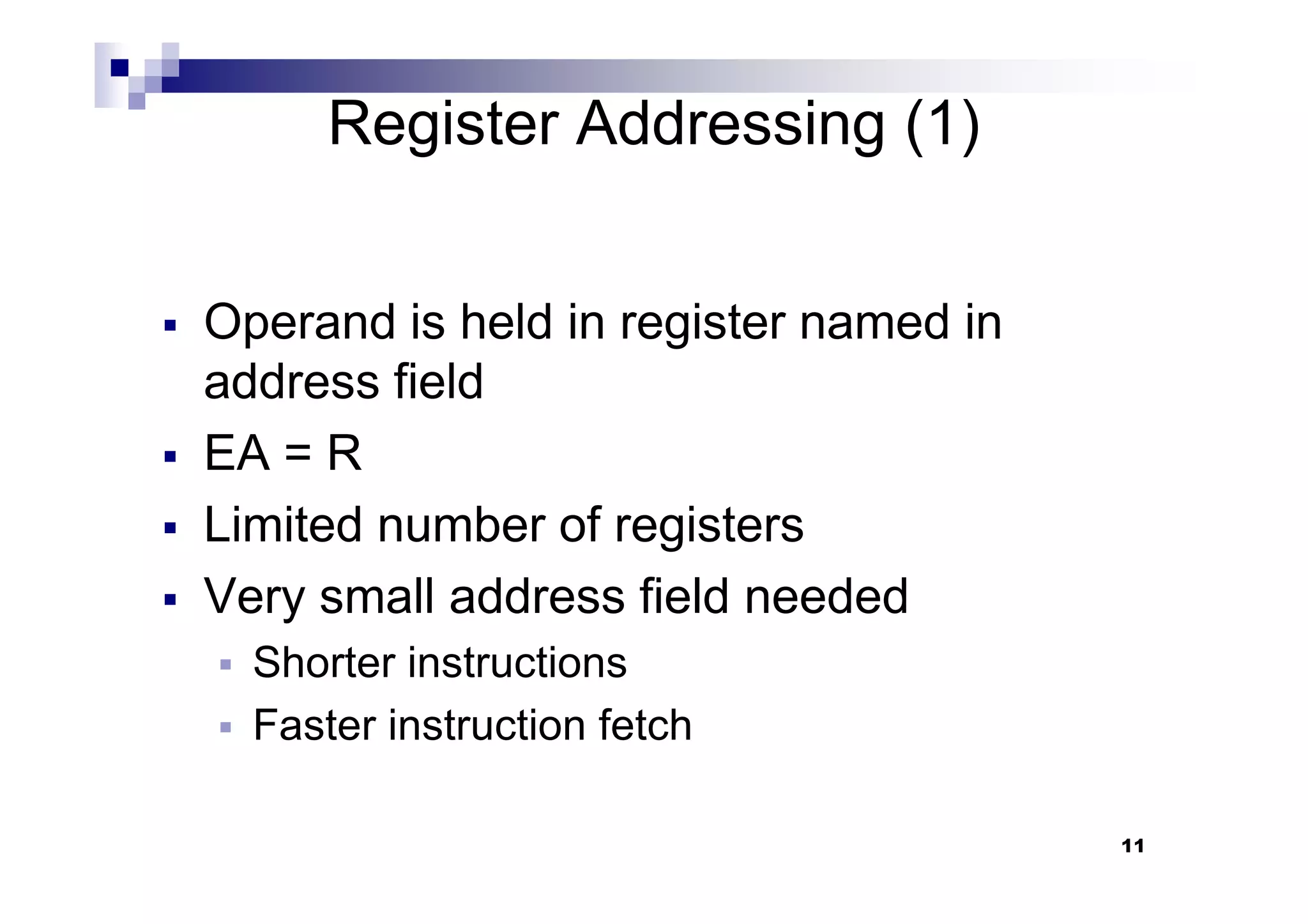 Register Addressing (1)
Operand is held in register named in
address field
EA = R
11
EA = R
Limited number of registers
Very small address field needed
Shorter instructions
Faster instruction fetch
 