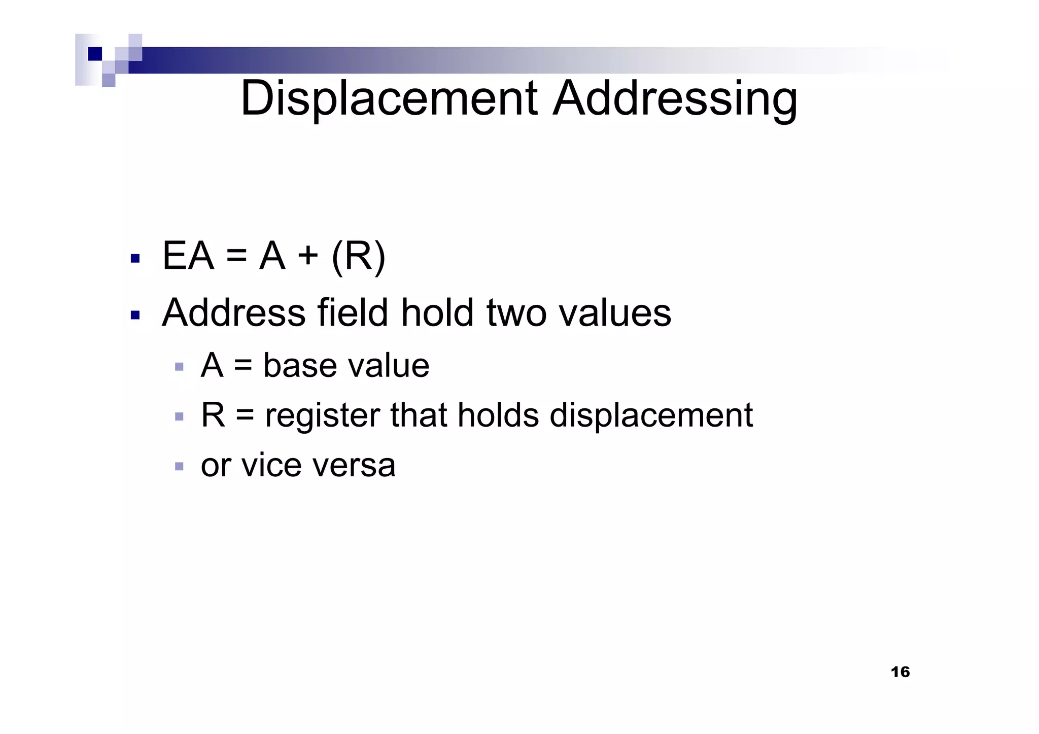 Displacement Addressing
EA = A + (R)
Address field hold two values
A = base value
16
A = base value
R = register that holds displacement
or vice versa
 
