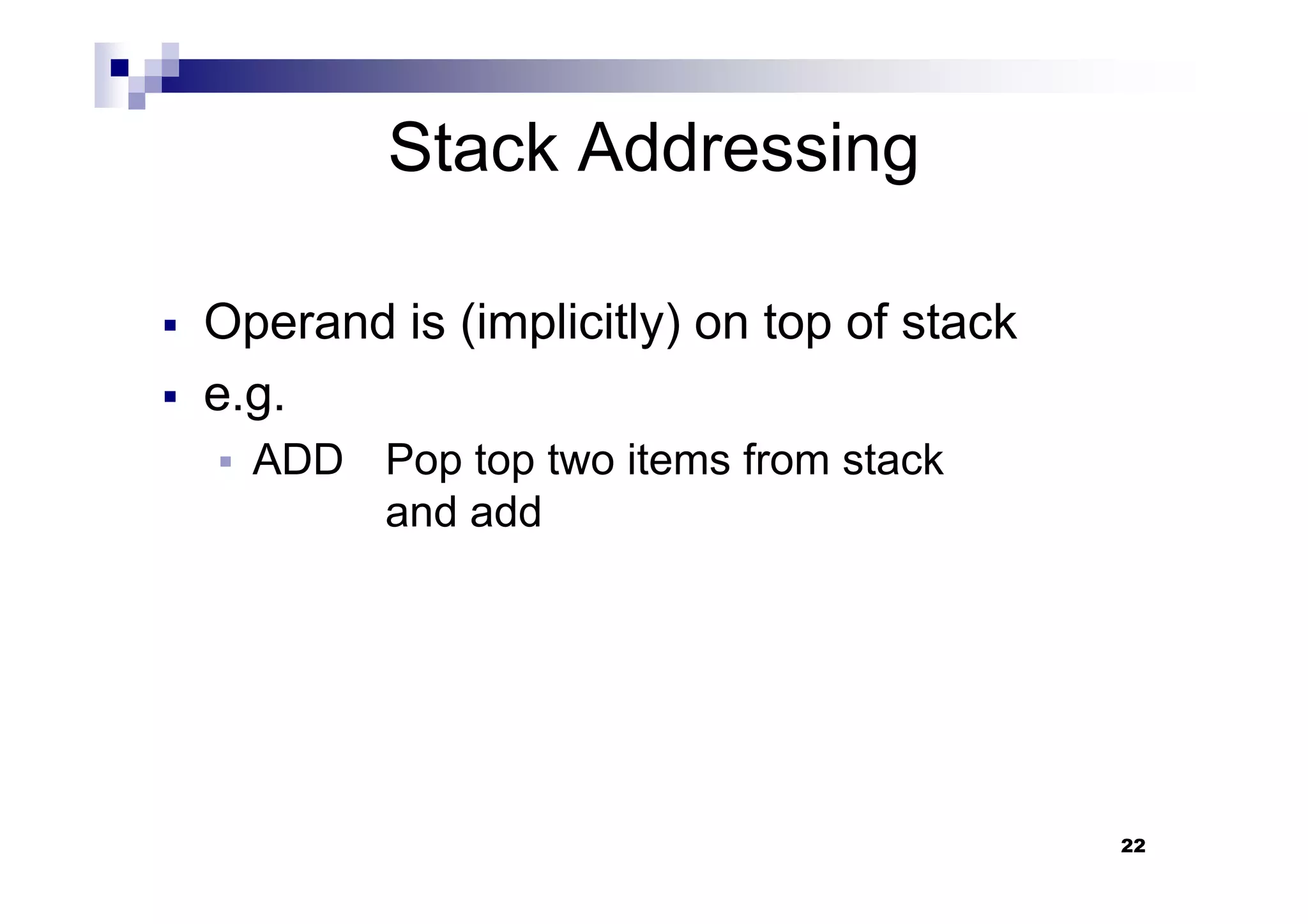 Stack Addressing
Operand is (implicitly) on top of stack
e.g.
ADD Pop top two items from stack
22
ADD Pop top two items from stack
and add
 