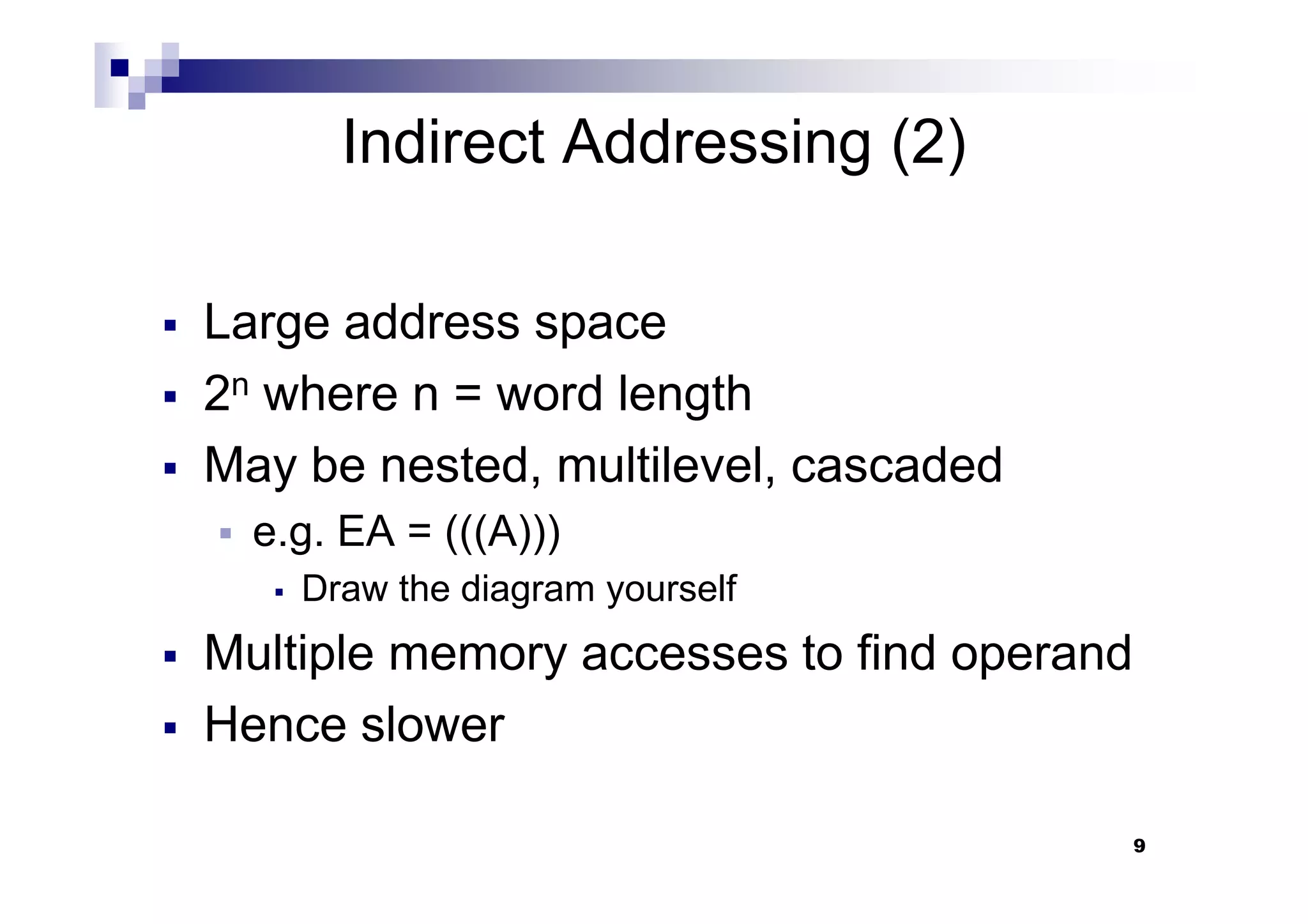 Indirect Addressing (2)
Large address space
2n where n = word length
May be nested, multilevel, cascaded
9
May be nested, multilevel, cascaded
e.g. EA = (((A)))
Draw the diagram yourself
Multiple memory accesses to find operand
Hence slower
 