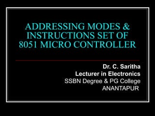 ADDRESSING MODES &
  INSTRUCTIONS SET OF
8051 MICRO CONTROLLER

                     Dr. C. Saritha
           Lecturer in Electronics
        SSBN Degree & PG College
                     ANANTAPUR
 