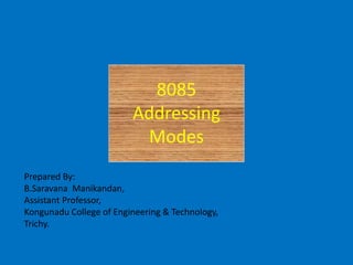 8085
Addressing
Modes
Prepared By:
B.Saravana Manikandan,
Assistant Professor,
Kongunadu College of Engineering & Technology,
Trichy.
 