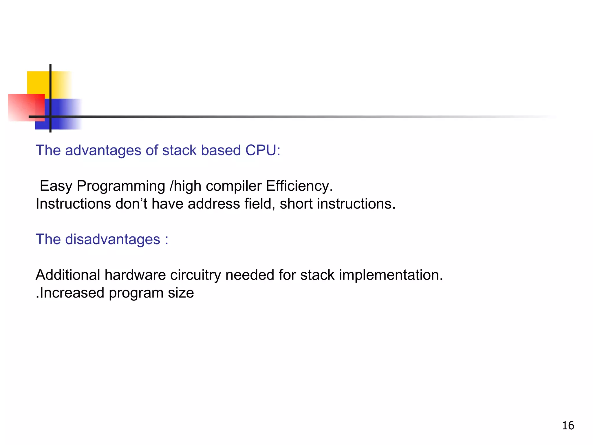 The advantages of stack based CPU: Easy Programming /high compiler Efficiency.  Instructions don’t have address field, short instructions. The disadvantages : Additional hardware circuitry needed for stack implementation. Increased program size. 