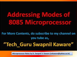 Addressing Modes of
8085 Microprocessor
For More Contents, do subscribe to my channel on
you tube as,
”Tech_Guru Swapnil Kaware”
Microprocessor Notes by Er. Swapnil V. Kaware (svkaware@yahoo.co.in)
 