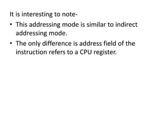 It is interesting to note-
• This addressing mode is similar to indirect
addressing mode.
• The only difference is address field of the
instruction refers to a CPU register.
 