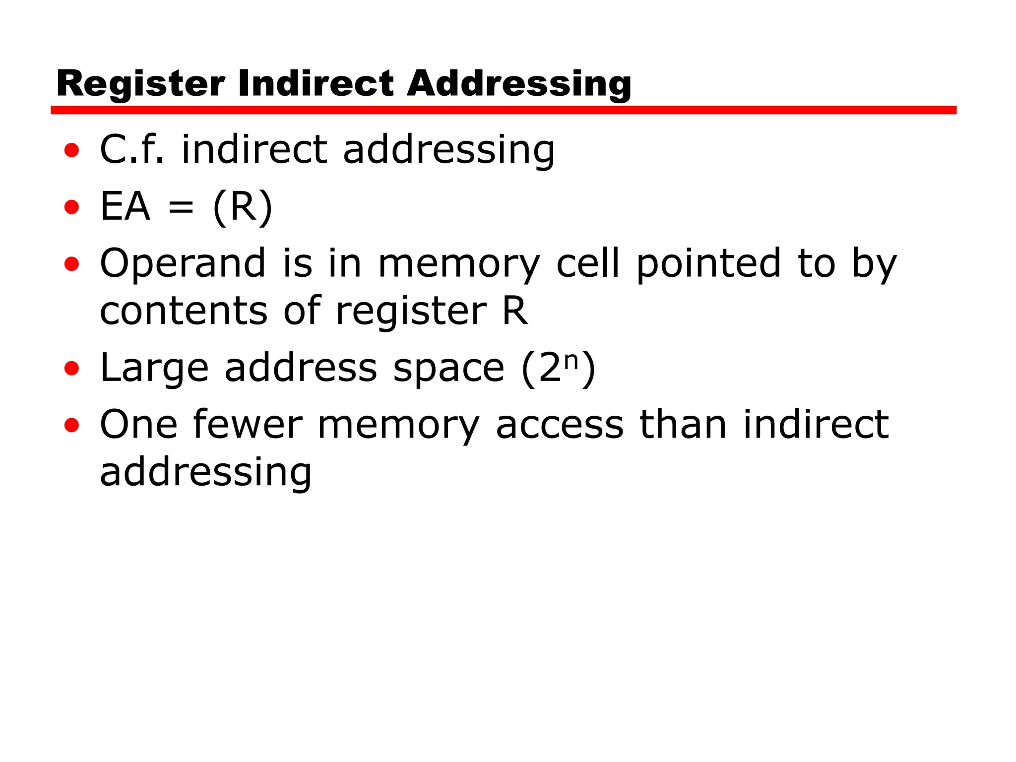 Register Indirect Addressing
• C.f. indirect addressing
• EA = (R)
• Operand is in memory cell pointed to by
contents of register R
• Large address space (2n)
• One fewer memory access than indirect
addressing
 