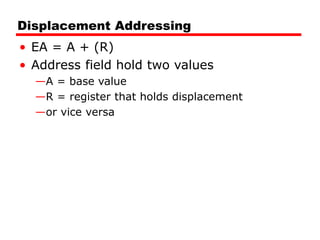 Displacement Addressing
• EA = A + (R)
• Address field hold two values
—A = base value
—R = register that holds displacement
—or vice versa
 