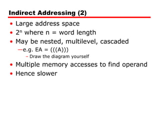 Indirect Addressing (2)
• Large address space
• 2n where n = word length
• May be nested, multilevel, cascaded
—e.g. EA = (((A)))
– Draw the diagram yourself
• Multiple memory accesses to find operand
• Hence slower
 