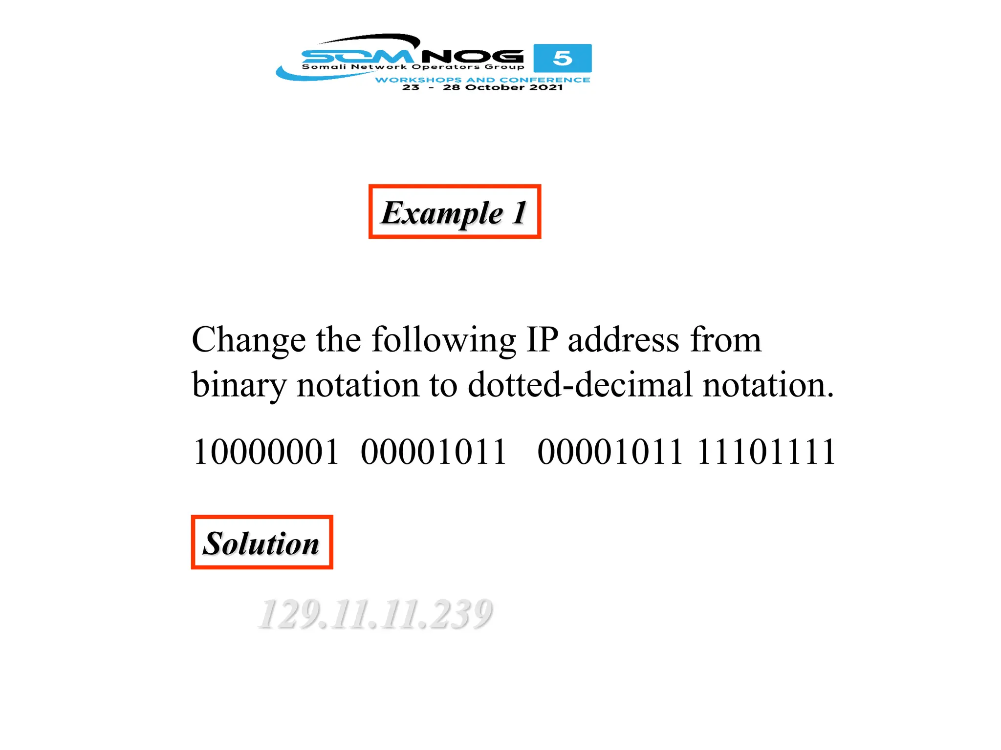 Example 1
Change the following IP address from
binary notation to dotted-decimal notation.
10000001 00001011 00001011 11101111
Solution
129.11.11.239
 