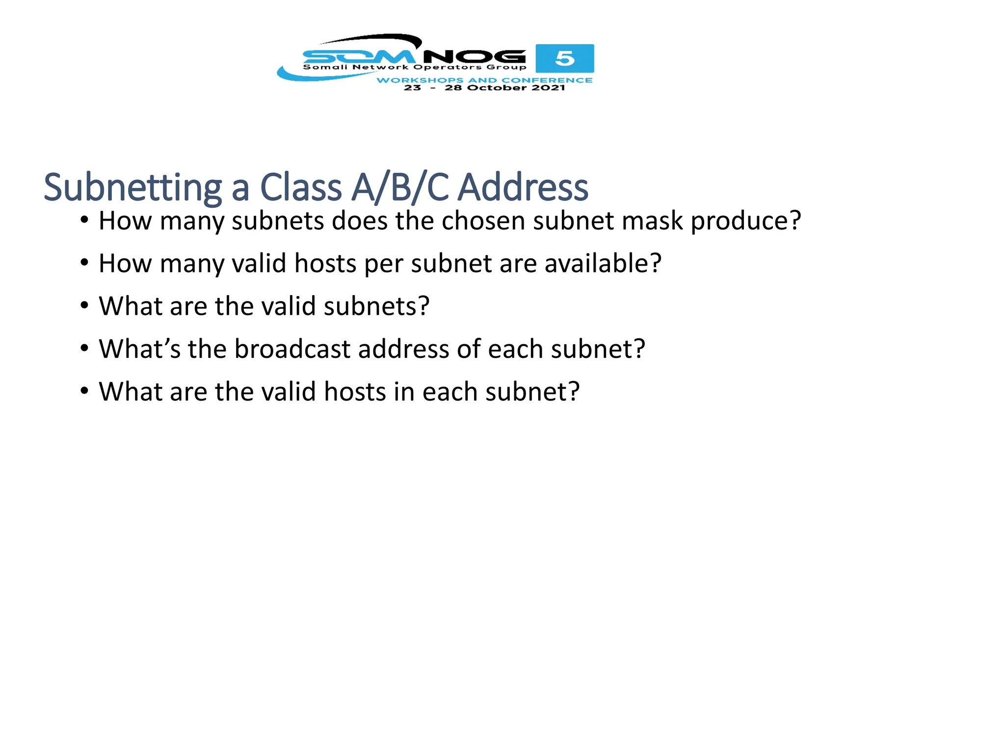 Subnetting a Class A/B/C Address
• How many subnets does the chosen subnet mask produce?
• How many valid hosts per subnet are available?
• What are the valid subnets?
• What’s the broadcast address of each subnet?
• What are the valid hosts in each subnet?
 