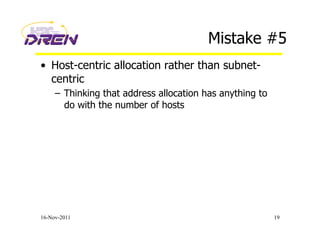 Mistake #5
•  Host-centric allocation rather than subnet-
centric
–  Thinking that address allocation has anything to
do with the number of hosts
16-Nov-2011 19
 