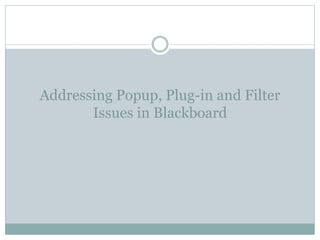 Addressing Popup, Plug-in and Filter
Issues in Blackboard
 