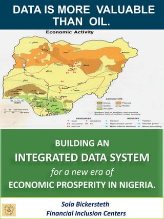 DATA IS MORE VALUABLE
THAN OIL.
BUILDING AN
INTEGRATED DATA SYSTEM
for a new era of
ECONOMIC PROSPERITY IN NIGERIA.
Sola Bickersteth
Financial Inclusion Centers
 