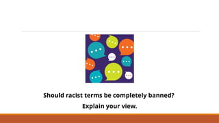 Should racist terms be completely banned?
Explain your view.
Should Racist and Dehumanising Terms be Completely Banned?
 
