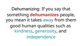 Dehumanizing: If you say that
something dehumanizes people,
you mean it takes away from them
good human qualities such as
kindness, generosity, and
independence
 