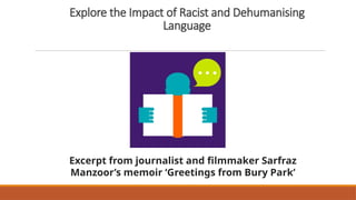 Explore the Impact of Racist and Dehumanising
Language
Excerpt from journalist and filmmaker Sarfraz
Manzoor’s memoir ‘Greetings from Bury Park’
 