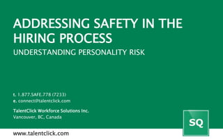 ADDRESSING SAFETY IN THE
HIRING PROCESS
UNDERSTANDING PERSONALITY RISK
t. 1.877.SAFE.778 (7233)
e. connect@talentclick.com
TalentClick Workforce Solutions Inc.
Vancouver, BC, Canada
www.talentclick.com
 