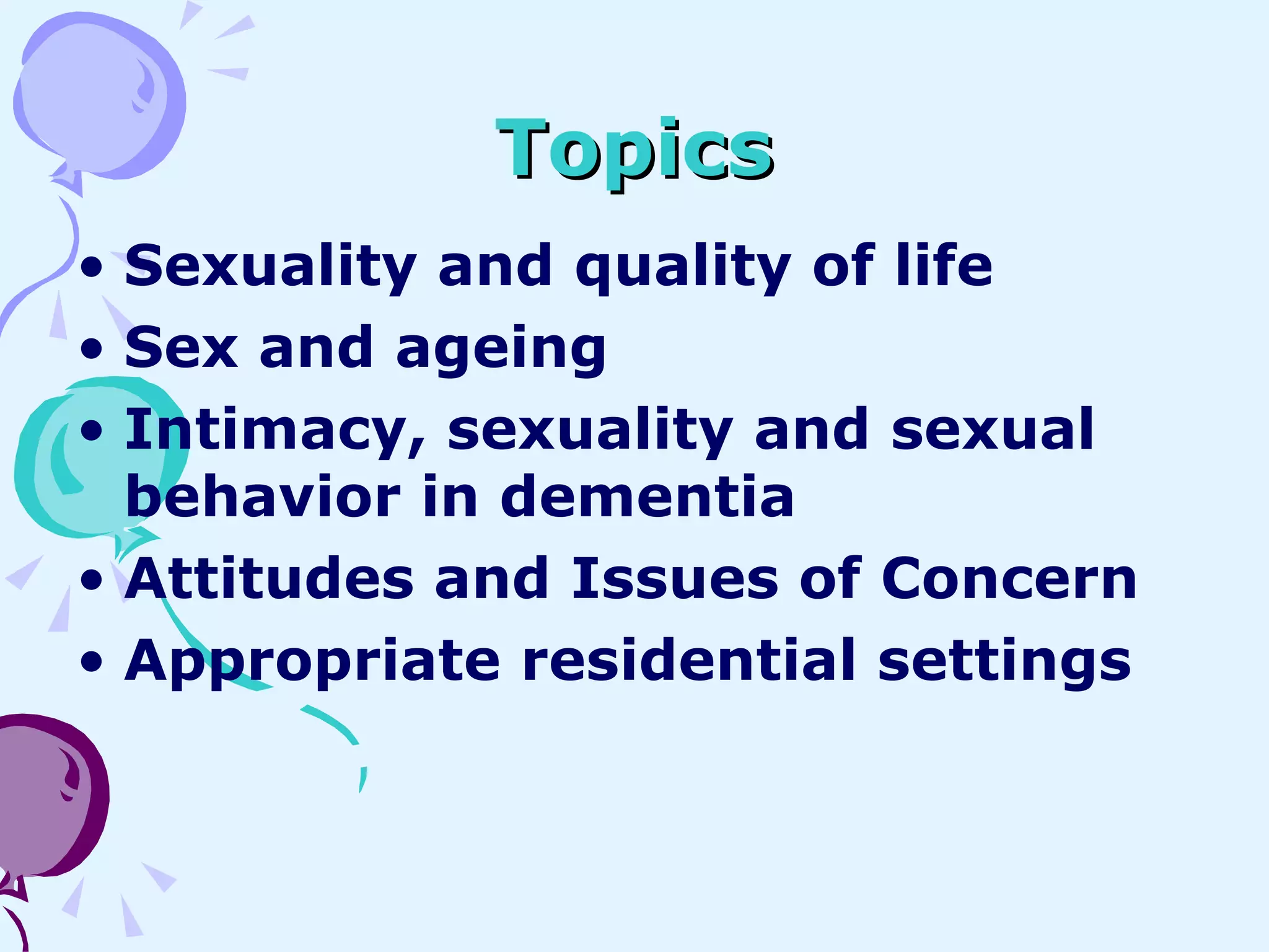 Topics Sexuality and quality of life Sex and ageing Intimacy, sexuality and sexual behavior in dementia  Attitudes and Issues of Concern Appropriate residential settings 