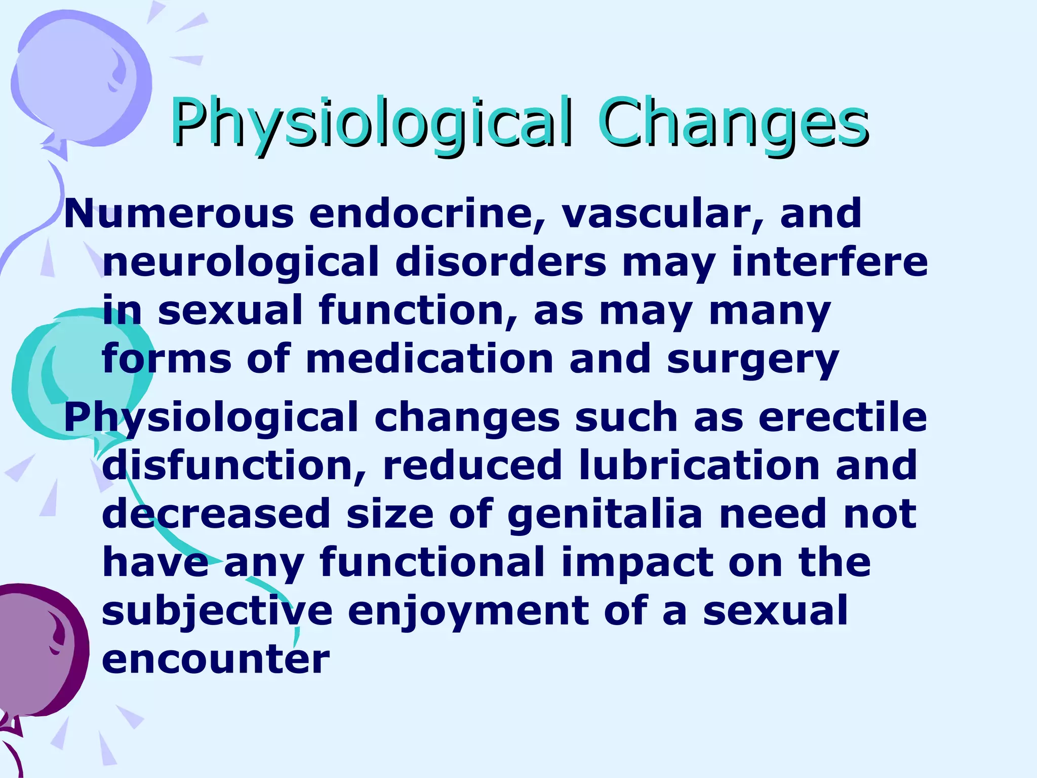 Physiological Changes Numerous endocrine, vascular, and neurological disorders may interfere in sexual function, as may many forms of medication and surgery Physiological changes such as erectile disfunction, reduced lubrication and decreased size of genitalia need not have any functional impact on the subjective enjoyment of a sexual encounter 