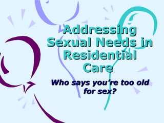 Addressing Sexual Needs in Residential Care   Who says you’re too old for sex? 