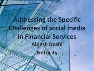 Addressing the Specific Challenges of social media in Financial Services Alpesh Doshi  Fintricity 