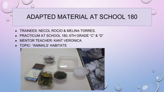 ● TRAINEES: NECOL ROCIO & MELINA TORRES.
● PRACTICUM AT SCHOOL 180, 6TH GRADE “C” & “D”
● MENTOR TEACHER: KANT VERONICA
● TOPIC: “ANIMALS’ HABITATS
ADAPTED MATERIAL AT SCHOOL 180
 