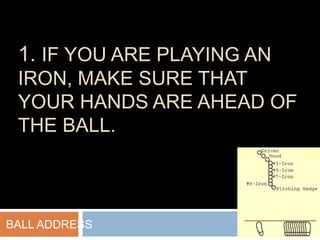 1. IF YOU ARE PLAYING AN
IRON, MAKE SURE THAT
YOUR HANDS ARE AHEAD OF
THE BALL.
BALL ADDRESS
 