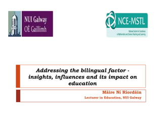 Addressing the bilingual factor -
insights, influences and its impact on
               education
                             Máire Ní Ríordáin
                   Lecturer in Education, NUI Galway
 