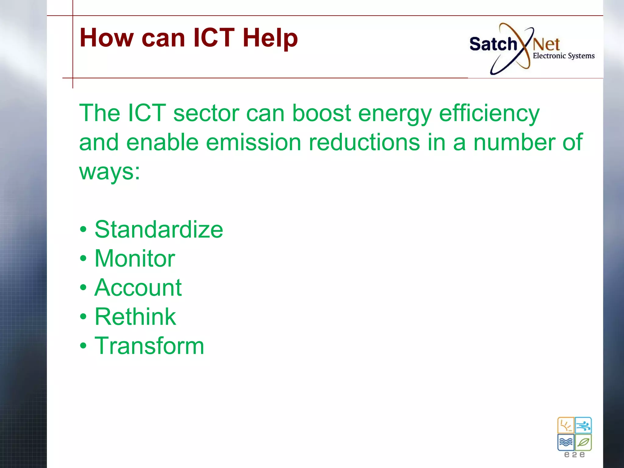 How can ICT Help 
The ICT sector can boost energy efficiency 
and enable emission reductions in a number of 
ways: 
• Standardize 
• Monitor 
• Account 
• Rethink 
• Transform 
 