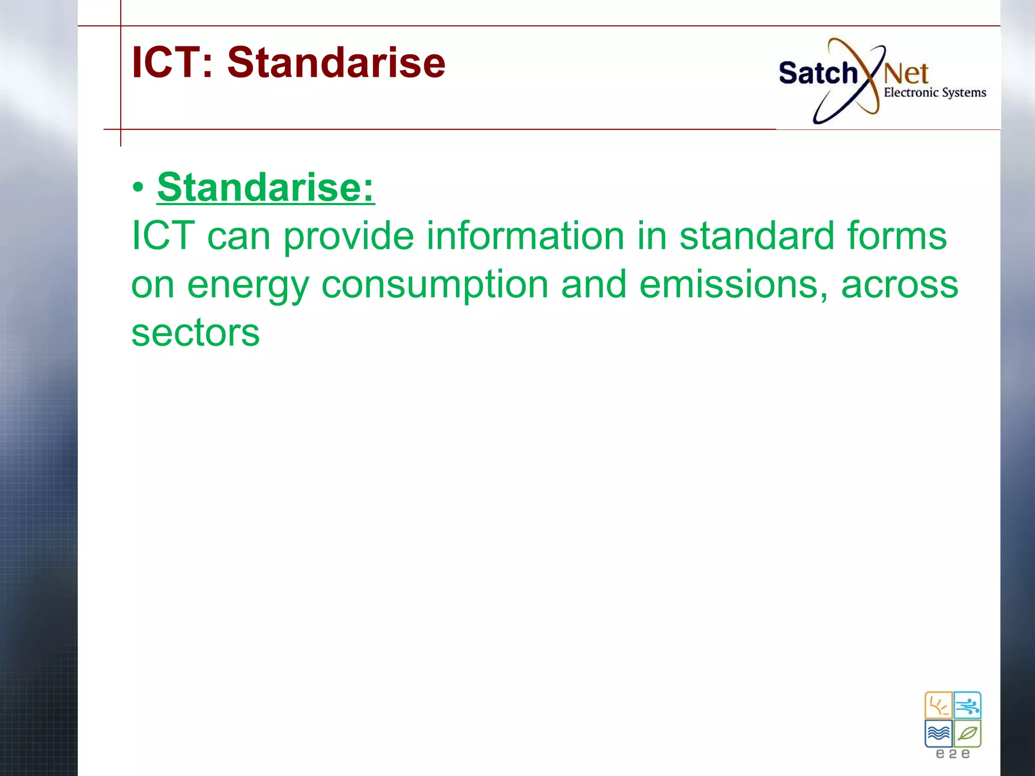 ICT: Standarise 
• Standarise: 
ICT can provide information in standard forms 
on energy consumption and emissions, across 
sectors 
 