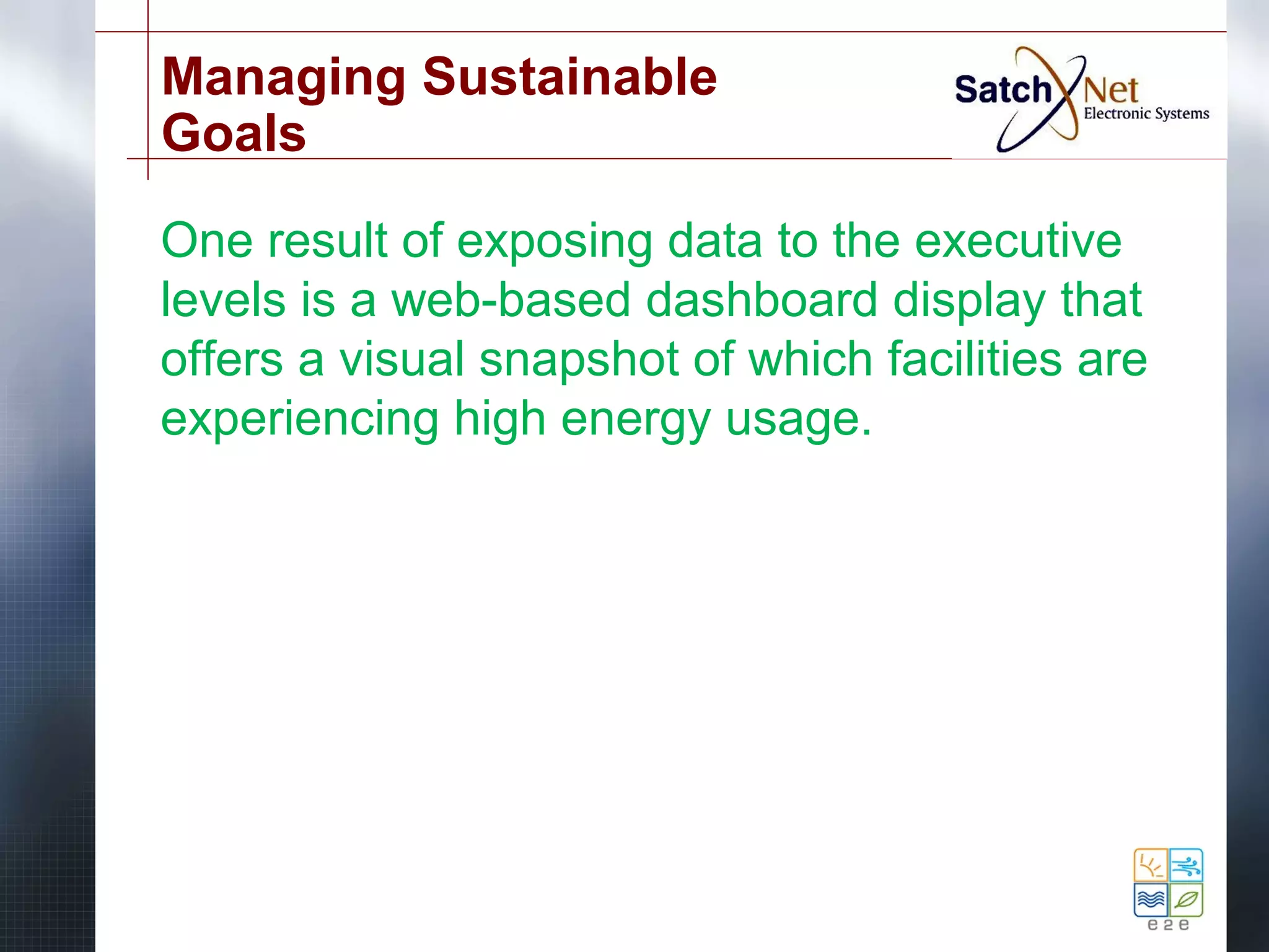 Managing Sustainable 
Goals 
One result of exposing data to the executive 
levels is a web-based dashboard display that 
offers a visual snapshot of which facilities are 
experiencing high energy usage. 
 