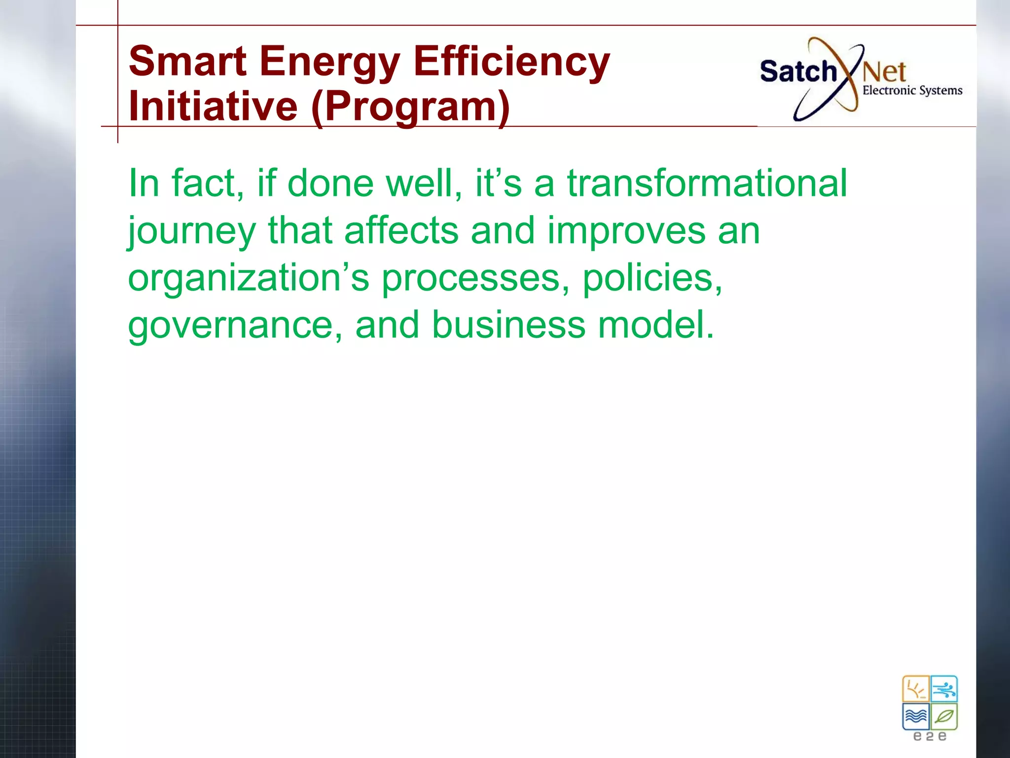 Smart Energy Efficiency 
Initiative (Program) 
In fact, if done well, it’s a transformational 
journey that affects and improves an 
organization’s processes, policies, 
governance, and business model. 
 