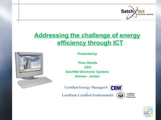 Addressing the challenge of energy 
efficiency through ICT 
Presented by 
Firas Obeido 
CEO 
SatchNet Electronic Systems 
Amman - Jordan 
Certified Energy Manager® 
LonMark Certified Professional® 
 
