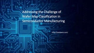 Addressing the Challenge of
Wafer Map Classification in
Semiconductor Manufacturing
https://yieldwerx.com/
 