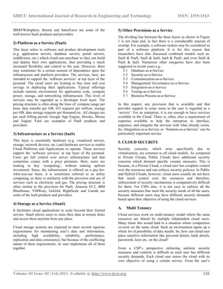 IJRET: International Journal of Research in Engineering and Technology ISSN: 2319-1163
__________________________________________________________________________________________
Volume: 02 Issue: 02 | Feb-2013, Available @ http://www.ijret.org 128
IBM®Websphere, Boomi and SalesForce are some of the
well-known SaaS products and providers.
2) Platform as a Service (PaaS)
This layer refers to software and product development tools
(e.g. application servers, database servers, portal servers,
middleware, etc.) which cloud user purchase so they can build
and deploy their own applications, thus providing a much
increased flexibility and control to the user. However, there
may sometimes be a certain amount of dependence upon the
infrastructure and platform providers. The services, here, are
intended to support the „software services‟ at top layer of the
pyramid. The cloud users are looking to buy time and cost
savings in deploying their applications. Typical offerings
include runtime environment for application code, compute
power, storage, and networking infrastructure. This level of
services may be regarded as a developer level layer. The
pricing structure is often along the lines of: compute usage per
hour; data transfer per GB; I/O requests per million; storage
per GB; data storage requests per thousand etc. All charges are
per each billing period. Google App Engine, Heroku, Mosso
and Engine Yard are examples of PaaS products and
providers.
3) Infrastructure as a Service (IaaS)
This layer is essentially hardware (e.g. visualized servers,
storage, network devices, etc.) and hardware services to enable
Cloud Platforms and Applications to operate. These services
support the „software services‟ at top layer of the pyramid.
Users get full control over server infrastructure and that
sometimes comes with a price premium. Here, users are
looking to buy „computing‟, without making upfront
investment. Since, the infrastructure is offered on a pay-for-
what-you-see basis, it is sometimes referred to as utility
computing, as there is similarity with the provision and use of
services such as electricity and gas. The pricing structure is
often similar to the provision for PaaS. Amazon EC2, IBM
BlueHouse, VMWare, GoGrid, RightScale and Linode are
some of the IaaS products and providers.
4) Storage as a Service (StaaS)
It facilitates cloud applications to scale beyond their limited
servers. StaaS allows users to store their data at remote disks
and access them anytime from any place.
Cloud storage systems are expected to meet several rigorous
requirements for maintaining user‟s data and information,
including high availability, reliability, performance,
replication and data consistency; but because of the conflicting
nature of these requirements, no user implements all of them
together.
5) Other Provisions as a Service
The dividing line between the three layers as shown in Figure
1 is not clear and, in fact there is a considerable amount of
overlap. For example, a software system may be considered as
part of a software platform. It is for this reason that
researchers have also discussed combined models such as:
SaaS & PaaS; SaaS & IaaS; IaaS & PaaS; and even SaaS &
PaaS & IaaS. Numerous other categories have also been
suggested in recent years e.g.:
5.1 Database-as-a-Service
5.2 Security-as-a-Service
5.3 Communication-as-a-Service
5.4 Management/ Governance-as-a-Service
5.5 Integration-as-a-Service
5.6 Testing-as-a-Service
5.7 Business Process-as-a-Service
In this respect, any provision that is available and that
provides support in some sense to the user is regarded as a
„service‟. For an enterprise, it is not enough to have services
available in the Cloud. There is, often, also a requirement of
expertise available to help the enterprise to interface,
sequence, and integrate the services with what already exists.
So, Integration-as-a-Service or „Solution-as-a-Service‟ can be
particularly important service.
5. CLOUD SECURITY
Security concerns, which arise specifically due to
virtualization, are common to all cloud models. As compared
to Private Clouds, Public Clouds have additional security
concerns which demand specific counter measures. This is
because, in a Private Cloud, a cloud user has complete control
over the resources and can enforce security policies. In Public
and Hybrid Clouds, however, cloud users usually do not have
that much control over the resources and therefore,
enforcement of security mechanisms is comparatively difficult
for them. For CSPs also, it is not easy to enforce all the
security measures that meet the security needs of all the users,
because different users may have different security demands
based upon their objective of using the cloud services.
A. Multi Tenancy
Cloud services work on multi-tenancy model where the same
resources are shared by multiple independent cloud users.
Many times this would lead to a situation where competitors
co-exist on the same cloud. Such an environment opens up a
whole lot of possibility of data stealth. So, how can cloud user
place sensitive information like personal details, bank details,
passwords, keys etc. on the cloud?
From a CSP‟s perspective enforcing uniform security
measures and controls is difficult as each user has different
security demands. Each cloud user enters the cloud with its
own objective of using a certain service. From the user‟s
 
