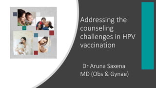 Addressing the
counseling
challenges in HPV
vaccination
Dr Aruna Saxena
MD (Obs & Gynae)
 