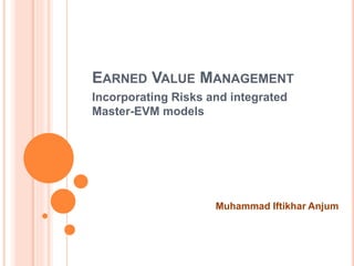 EARNED VALUE MANAGEMENT
Incorporating Risks and integrated
Master-EVM models
Muhammad Iftikhar Anjum
 