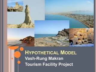 HYPOTHETICAL MODEL
Vash-Rung Makran
Tourism Facility Project
 