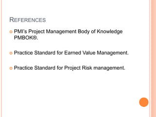 REFERENCES
 PMI’s Project Management Body of Knowledge
PMBOK®.
 Practice Standard for Earned Value Management.
 Practice Standard for Project Risk management.
 