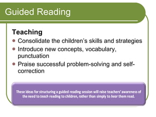 Guided Reading Teaching  Consolidate the children’s skills and strategies  Introduce new concepts, vocabulary, punctuation  Praise successful problem-solving and self-correction 