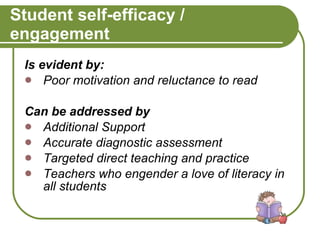Student self-efficacy / engagement   Is evident by: Poor motivation and reluctance to read  Can be addressed by Additional Support  Accurate diagnostic assessment  Targeted direct teaching and practice Teachers who engender a love of literacy in all students 