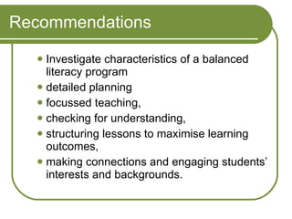 Investigate characteristics of a balanced literacy program detailed planning focussed teaching,  checking for understanding,  structuring lessons to maximise learning outcomes,  making connections and engaging students’ interests and backgrounds. Recommendations 