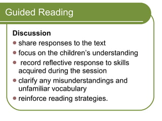 Guided Reading Discussion  share responses to the text  focus on the children’s understanding record reflective response to skills acquired during the session clarify any misunderstandings and unfamiliar vocabulary reinforce reading strategies. 
