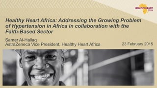 Healthy Heart Africa: Addressing the Growing Problem
of Hypertension in Africa in collaboration with the
Faith-Based Sector
23 February 2015AstraZeneca Vice President, Healthy Heart Africa
Samer Al-Hallaq
 